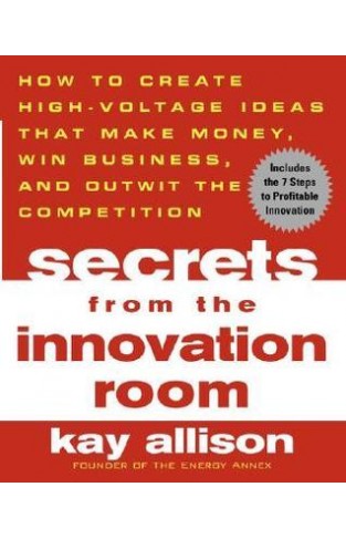 Secrets from the Innovation Room - How to Create High-Voltage Ideas That Make Money, Win Business, and Outwit the Competition